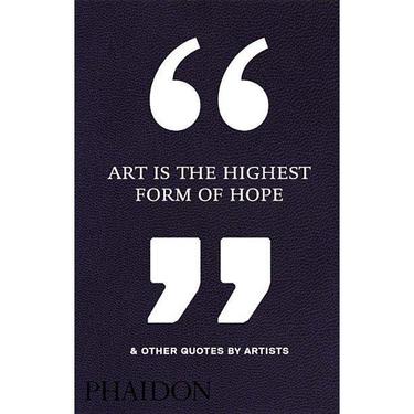 Art is the Highest Form of Hope &amp; Other Quotes by Artists by Phaidon Editors